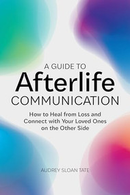 A Guide to Afterlife Communication (How to Heal from Loss and Connect with Your Loved Ones on the Other Side) by Audrey Sloan Tate, 9781648766510