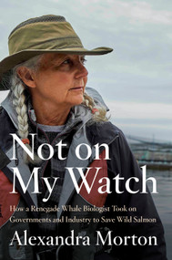 Not on My Watch (How a renegade whale biologist took on governments and industry to save wild salmon) by Alexandra Morton, 9780735279667