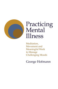 Practicing Mental Illness (Meditation, Movement and Meaningful Work to Manage Challenging Moods) by George Hofmann, 9781789046267