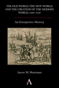 The Old World, the New World, and the Creation of the Modern World, 1400-1650 (An Interpretive History) by Aaron M. Shatzman, 9780857283283