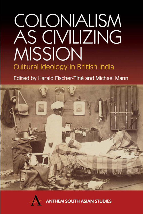 Colonialism as Civilizing Mission (Cultural Ideology in British India) by Harald Fischer-Tiné, Michael Mann, 9781843310921