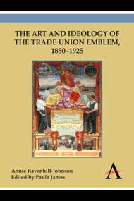The Art and Ideology of the Trade Union Emblem, 1850-1925 by Annie Ravenhill-Johnson, Paula James, 9781783083398
