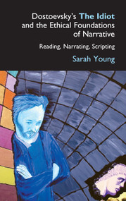 Dostoevsky's The Idiot and the Ethical Foundations of Narrative (Reading, Narrating, Scripting) by Sarah Young, 9781843311157