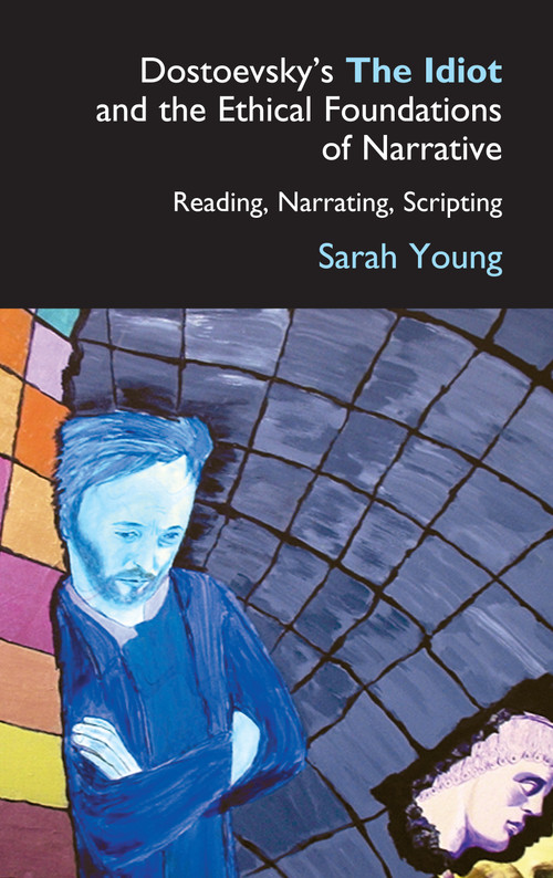 Dostoevsky's The Idiot and the Ethical Foundations of Narrative (Reading, Narrating, Scripting) by Sarah Young, 9781843311157
