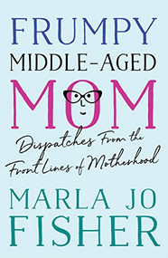 Frumpy Middle-Aged Mom (Dispatches from the Front Lines of Motherhood) by Marla Jo Fisher, 9781938849664