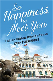 So Happiness to Meet You (Foolishly, Blissfully Stranded in Vietnam) by Karin Esterhammer, 9781938849978