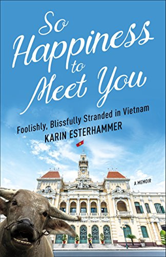 So Happiness to Meet You (Foolishly, Blissfully Stranded in Vietnam) by Karin Esterhammer, 9781938849978