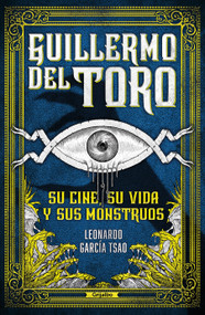 Guillermo del Toro. Su cine, su vida y sus monstruos / Guillermo del Toro. His Filmmaking, His Life, and His Monsters (Spanish Edition) by Leonardo García Tsao, 9786073801751