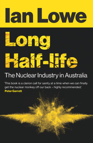 Long Half-life (The Nuclear Industry in Australia) by Ian Lowe, 9781922464491