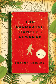 The Sasquatch Hunter's Almanac (A Novel) by Sharma Shields, 9781627791991