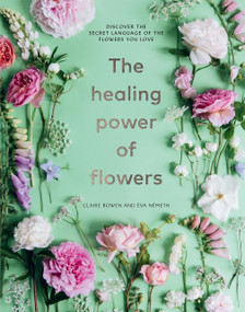 The Healing Power of Flowers (Discover the Secret Language of the Flowers You Love) by Claire Bowen, Eva Nemeth, 9781454944287
