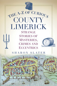 The A-Z of Curious County Limerick (Strange Stories of Mysteries, Crimes and Eccentrics) by Sharon Slater, 9780750995030