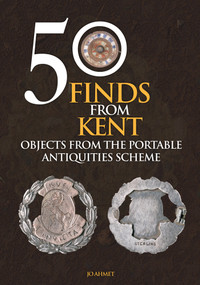 50 Finds From Kent (Objects from the Portable Antiquities Scheme) by Jo Ahmet, 9781445697826