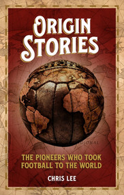 Origin Stories (The Pioneers Who Took Football to the World) by Chris Lee, 9781785317699