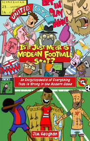 Is it Just Me or is Modern Football S**t? (An Encyclopaedia of Everything That is Wrong in the Modern Game) by Jim Keoghan, 9781785317736