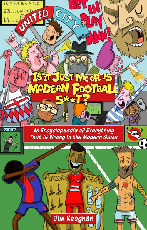Is it Just Me or is Modern Football S**t? (An Encyclopaedia of Everything That is Wrong in the Modern Game) by Jim Keoghan, 9781785317736