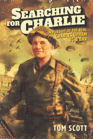 Searching For Charlie (In Pursuit of the Real Charles Upham, VC & Bar) by Tom Scott, 9781988516608