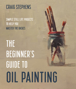 The Beginner's Guide to Oil Painting (Simple Still Life Projects to Help You Master the Basics) by Craig Stephens, 9781645674948