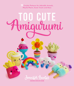 Too Cute Amigurumi (30 Crochet Patterns for Adorable Animals, Playful Plants, Sweet Treats and More) by Jennifer Santos, 9781645675006