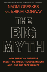 The Big Myth (How American Business Taught Us to Loathe Government and Love the Free Market) by Naomi Oreskes, Erik M. Conway, 9781635573572