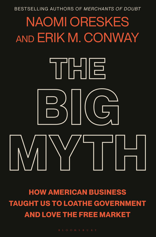 The Big Myth (How American Business Taught Us to Loathe Government and Love the Free Market) by Naomi Oreskes, Erik M. Conway, 9781635573572