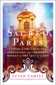 Sacred Paris (A Guide to the Churches, Synagogues, and the Grand Mosque in the City of Light) by Susan Cahill, Marion Ranoux, 9781250239686