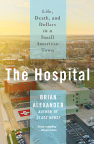 The Hospital (Life, Death, and Dollars in a Small American Town) - 9781250828682 by Brian Alexander, 9781250828682