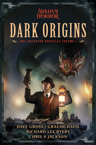 Dark Origins (Arkham Horror:  The Collected Novellas, Vol. 1) by Dave Gross, Graeme Davis, Richard Lee Byers, Chris A Jackson, 9781839081187