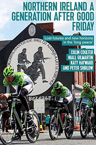Northern Ireland a generation after Good Friday (Lost futures and new horizons in the ‘long peace') by Colin Coulter, Niall Gilmartin, Katy Hayward, Peter Shirlow, 9781526139283