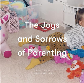 The Joys and Sorrows of Parenting (26 Essays to Reassure and Console) by The School of Life, Alain de Botton, Bronia Stewart, 9781999917937
