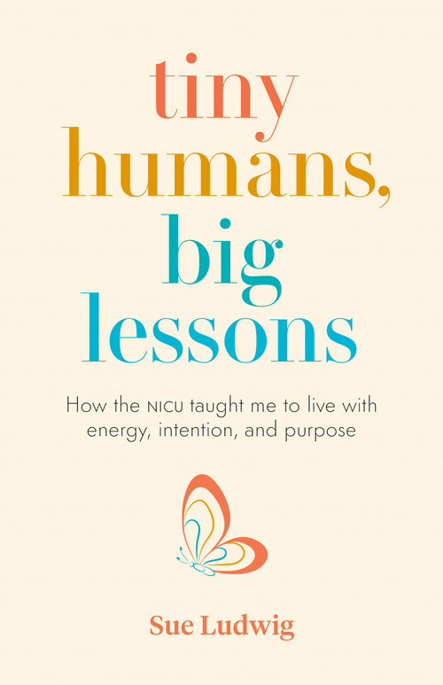 Tiny Humans, Big Lessons (How the NICU Taught Me to Live With Energy, Intention, and Purpose) by Sue Ludwig, 9781774580974