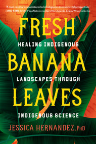 Fresh Banana Leaves (Healing Indigenous Landscapes through Indigenous Science) by Jessica Hernandez, Ph.D., 9781623176051