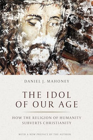 The Idol of Our Age (How the Religion of Humanity Subverts Christianity) by Daniel J. Mahoney, Pierre Manent, 9781641770927