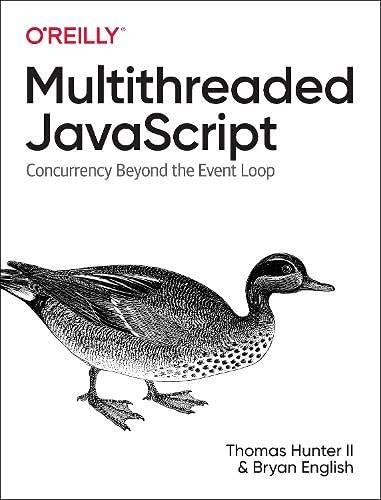 Multithreaded JavaScript (Concurrency Beyond the Event Loop) by II Thomas Hunter, Bryan English, 9781098104436
