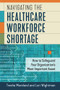 Navigating the Healthcare Workforce Shortage: How to Safeguard Your Organization's Most Important Asset by Lori Wightman, Tresha Moreland, 9781640552876