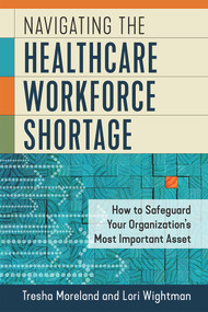 Navigating the Healthcare Workforce Shortage: How to Safeguard Your Organization's Most Important Asset by Lori Wightman, Tresha Moreland, 9781640552876