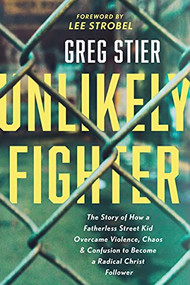 Unlikely Fighter (The Story of How a Fatherless Street Kid Overcame Violence, Chaos, and Confusion to Become a Radical Christ Follower) by Greg Stier, Lee Strobel, 9781496451552