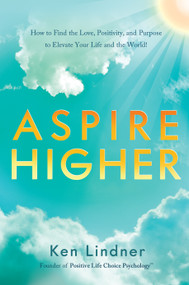 Aspire Higher (How to Find the Love, Positivity, and Purpose to Elevate Your Life and the World!) by Ken Lindner, 9781626349049