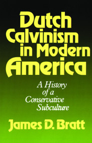 Dutch Calvinism in Modern America (A History of a Conservative Subculture) by James D. Bratt, 9780802800091