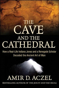 The Cave and the Cathedral (How a Real-Life Indiana Jones and a Renegade Scholar Decoded the Ancient Art of Man) by Amir D. Aczel, 9780470373538