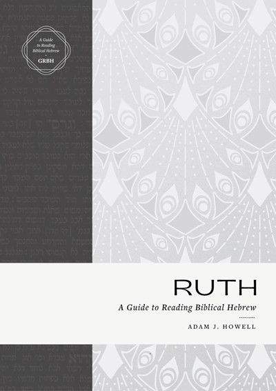 Ruth (A Guide to Reading Biblical Hebrew (An Intermediate Hebrew Reader's Edition with Exegetical and Syntactical Aids)) by Adam J. Howell, 9781683595571