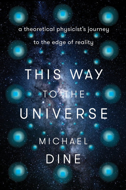 This Way to the Universe (A Theoretical Physicist's Journey to the Edge of Reality) by Michael Dine, 9780593184646