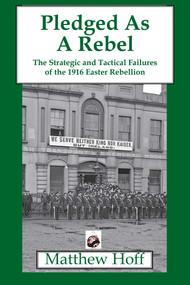 Pledged as a Rebel (The Strategic and Tactical Failures of the 1916 Easter Rebellion) by Matthew Hoff, 9781950423637
