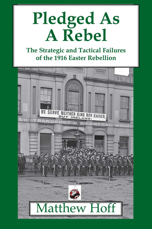 Pledged as a Rebel (The Strategic and Tactical Failures of the 1916 Easter Rebellion) by Matthew Hoff, 9781950423637