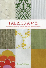 Fabrics A to Z (The Essential Guide to Choosing and Using Fabric for Sewing) by Dana Willard, 9781584799566