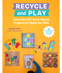 Recycle and Play (Awesome DIY Zero-Waste Projects to Make for Kids - 50 Fun Learning Activities for Ages 3-6) by Agnes Hsu, 9780760373187