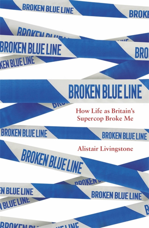 Broken Blue Line (How Life as Britain's Supercop Broke Me) by Alistair Livingstone, 9781472144751