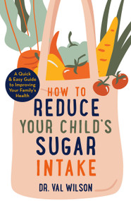 How to Reduce Your Child's Sugar Intake (A Quick and Easy Guide to Improving Your Family's Health) by Val Wilson, 9781472144898