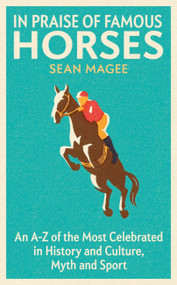 In Praise of Famous Horses (An A-Z of the Most Celebrated in History and Culture, Myth and Sport) by Sean Magee, 9781474619110