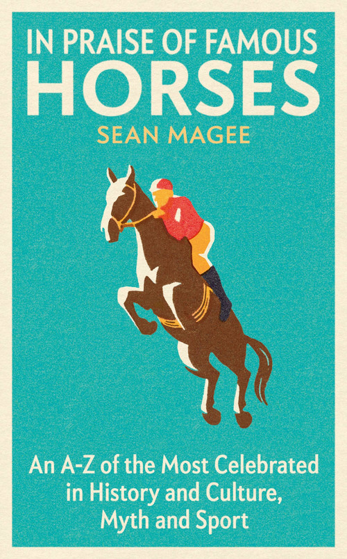 In Praise of Famous Horses (An A-Z of the Most Celebrated in History and Culture, Myth and Sport) by Sean Magee, 9781474619110
